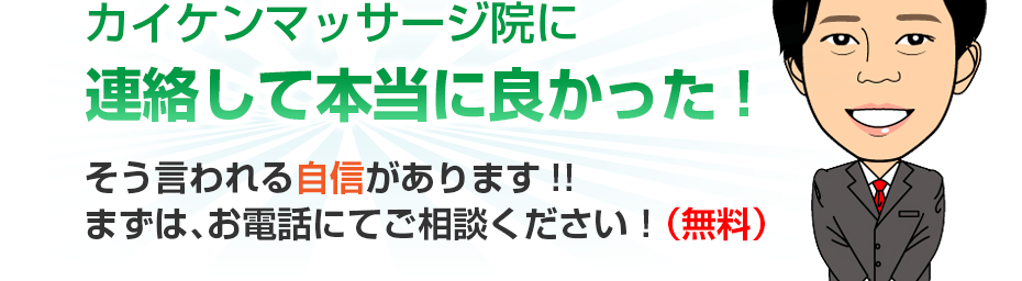 カイケンマッサージ院に連絡して本当に良かった!そう言われる自信があります!!まずは、お電話にてご相談ください！（無料）